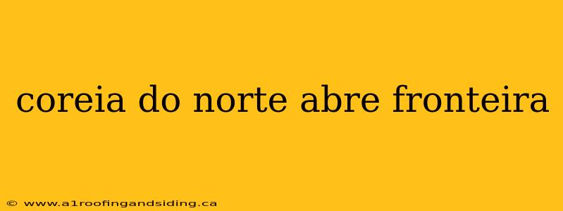 coreia do norte abre fronteira